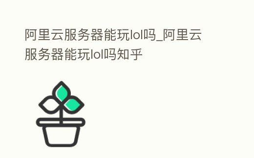 阿里云服務器能玩lol嗎_阿里云服務器能玩lol嗎知乎