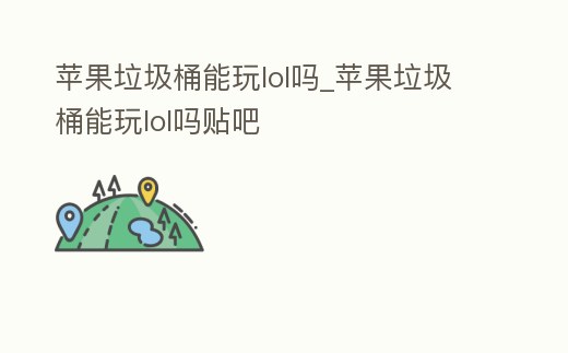 蘋果垃圾桶能玩lol嗎_蘋果垃圾桶能玩lol嗎貼吧