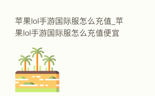 蘋果lol手游國際服怎么充值_蘋果lol手游國際服怎么充值便宜