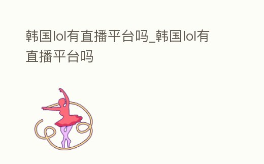 韓國lol有直播平臺嗎_韓國lol有直播平臺嗎