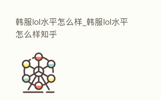 韓服lol水平怎么樣_韓服lol水平怎么樣知乎
