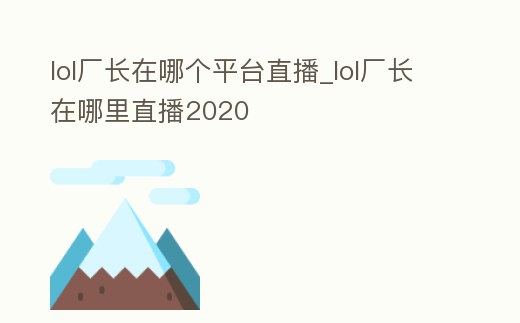 lol廠長(zhǎng)在哪個(gè)平臺(tái)直播_lol廠長(zhǎng)在哪里直播2020