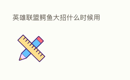 英雄聯(lián)盟鱷魚大招什么時(shí)候用