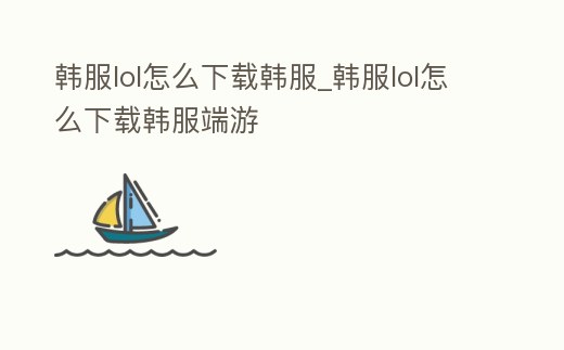 韓服lol怎么下載韓服_韓服lol怎么下載韓服端游