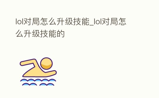 lol對局怎么升級技能_lol對局怎么升級技能的