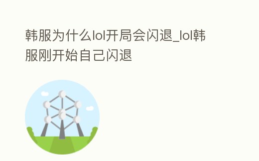 韓服為什么lol開局會閃退_lol韓服剛開始自己閃退