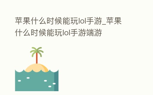 蘋果什么時候能玩lol手游_蘋果什么時候能玩lol手游端游