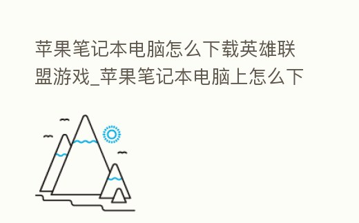 蘋果筆記本電腦怎么下載英雄聯盟游戲_蘋果筆記本電腦上怎么下載英雄聯盟