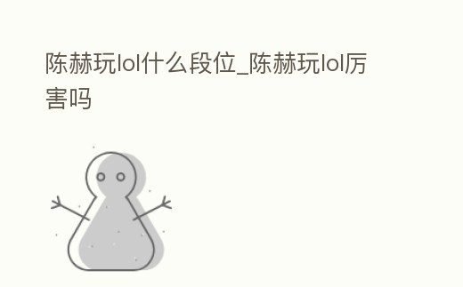 陳赫玩lol什么段位_陳赫玩lol厲害嗎