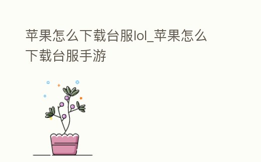 蘋果怎么下載臺服lol_蘋果怎么下載臺服手游