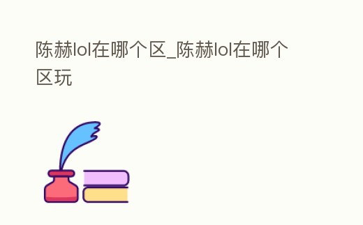 陳赫lol在哪個區_陳赫lol在哪個區玩