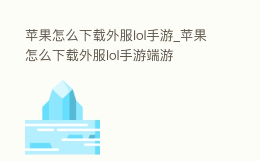 蘋果怎么下載外服lol手游_蘋果怎么下載外服lol手游端游