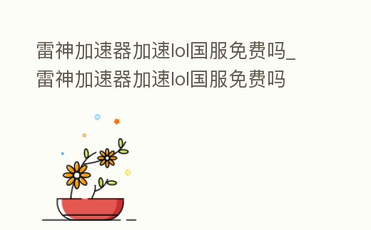 雷神加速器加速lol國服免費(fèi)嗎_雷神加速器加速lol國服免費(fèi)嗎