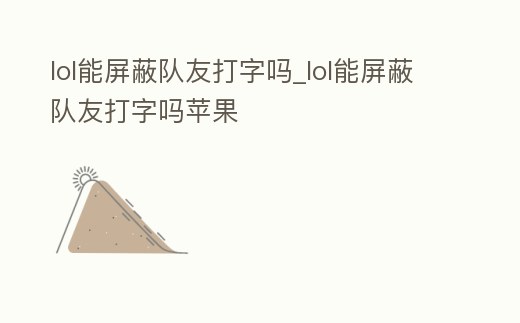 lol能屏蔽隊(duì)友打字嗎_lol能屏蔽隊(duì)友打字嗎蘋果
