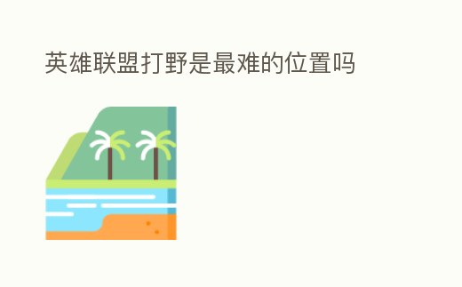 英雄聯(lián)盟打野是最難的位置嗎