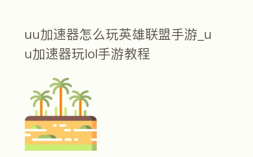 uu加速器怎么玩英雄聯盟手游_uu加速器玩lol手游教程