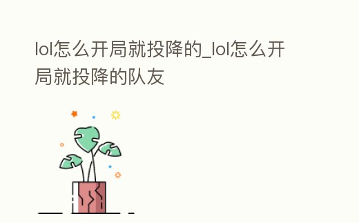 lol怎么開局就投降的_lol怎么開局就投降的隊友