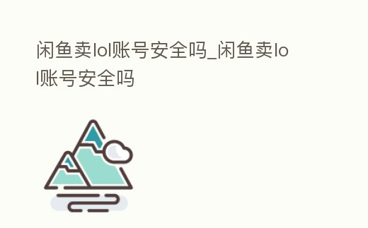 閑魚賣lol賬號安全嗎_閑魚賣lol賬號安全嗎