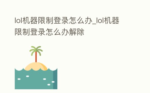 lol機器限制登錄怎么辦_lol機器限制登錄怎么辦解除