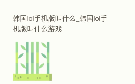 韓國lol手機版叫什么_韓國lol手機版叫什么游戲