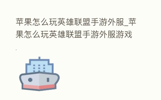 蘋果怎么玩英雄聯(lián)盟手游外服_蘋果怎么玩英雄聯(lián)盟手游外服游戲