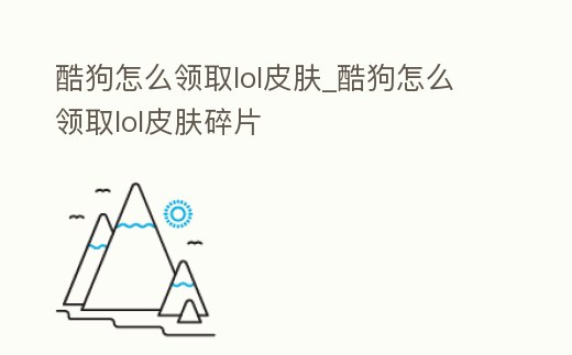 酷狗怎么領取lol皮膚_酷狗怎么領取lol皮膚碎片