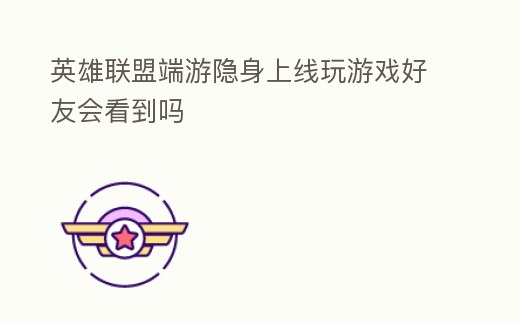 英雄聯盟端游隱身上線玩游戲好友會看到嗎