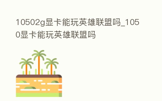 10502g顯卡能玩英雄聯(lián)盟嗎_1050顯卡能玩英雄聯(lián)盟嗎