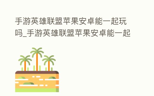 手游英雄聯(lián)盟蘋果安卓能一起玩嗎_手游英雄聯(lián)盟蘋果安卓能一起玩嗎