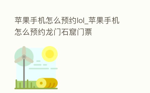 蘋果手機(jī)怎么預(yù)約lol_蘋果手機(jī)怎么預(yù)約龍門石窟門票