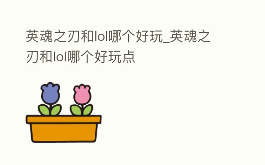 英魂之刃和lol哪個好玩_英魂之刃和lol哪個好玩點