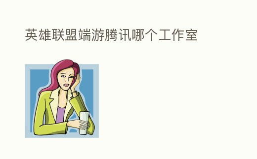 英雄聯(lián)盟端游騰訊哪個工作室