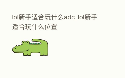 lol新手適合玩什么adc_lol新手適合玩什么位置