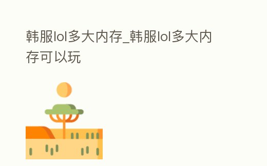韓服lol多大內(nèi)存_韓服lol多大內(nèi)存可以玩