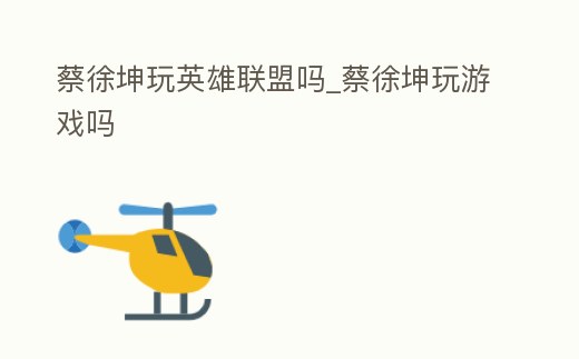 蔡徐坤玩英雄聯(lián)盟嗎_蔡徐坤玩游戲嗎