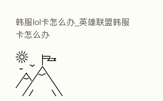 韓服lol卡怎么辦_英雄聯盟韓服卡怎么辦