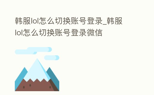 韓服lol怎么切換賬號登錄_韓服lol怎么切換賬號登錄微信