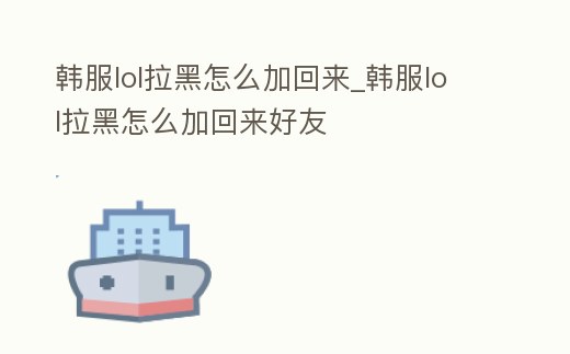 韓服lol拉黑怎么加回來_韓服lol拉黑怎么加回來好友