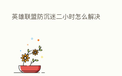 英雄聯盟防沉迷二小時怎么解決