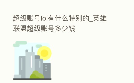 超級賬號lol有什么特別的_英雄聯(lián)盟超級賬號多少錢