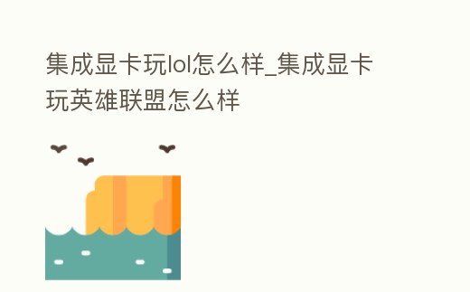 集成顯卡玩lol怎么樣_集成顯卡玩英雄聯(lián)盟怎么樣