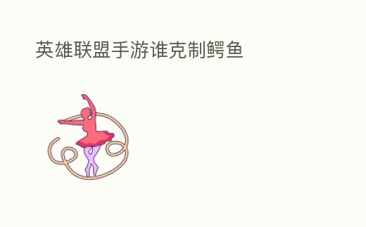 英雄聯盟手游誰克制鱷魚