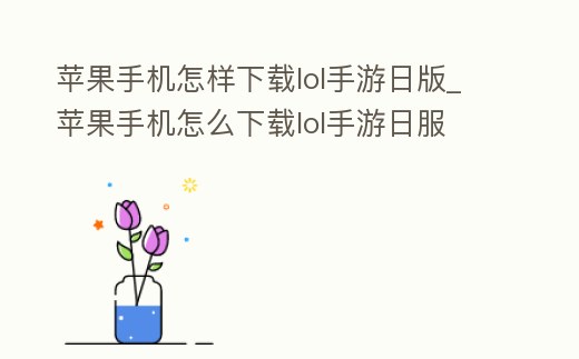 蘋果手機怎樣下載lol手游日版_蘋果手機怎么下載lol手游日服