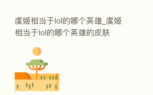 虞姬相當于lol的哪個英雄_虞姬相當于lol的哪個英雄的皮膚