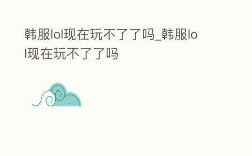 韓服lol現(xiàn)在玩不了了嗎_韓服lol現(xiàn)在玩不了了嗎