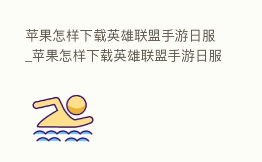 蘋果怎樣下載英雄聯盟手游日服_蘋果怎樣下載英雄聯盟手游日服安卓