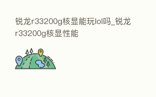 銳龍r33200g核顯能玩lol嗎_銳龍r33200g核顯性能
