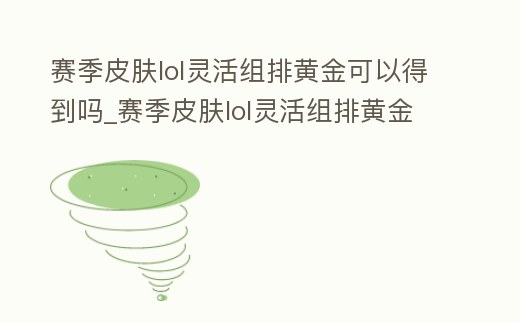 賽季皮膚lol靈活組排黃金可以得到嗎_賽季皮膚lol靈活組排黃金可以得到嗎