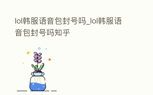 lol韓服語音包封號嗎_lol韓服語音包封號嗎知乎