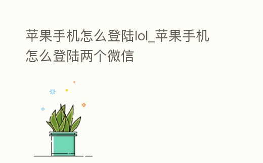 蘋果手機(jī)怎么登陸lol_蘋果手機(jī)怎么登陸兩個(gè)微信